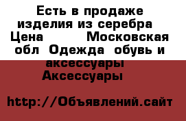 Есть в продаже изделия из серебра › Цена ­ 700 - Московская обл. Одежда, обувь и аксессуары » Аксессуары   